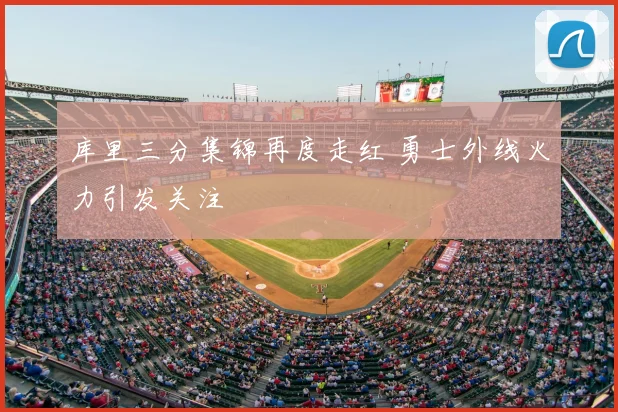 库里三分集锦再度走红 勇士外线火力引发关注