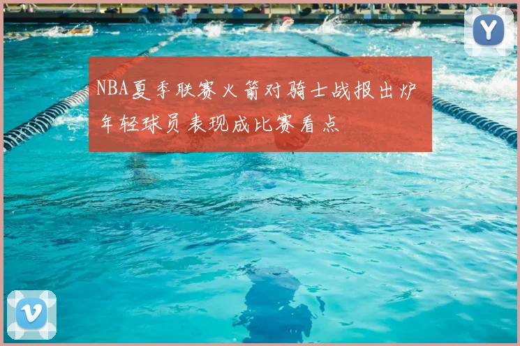 NBA夏季联赛火箭对骑士战报出炉 年轻球员表现成比赛看点