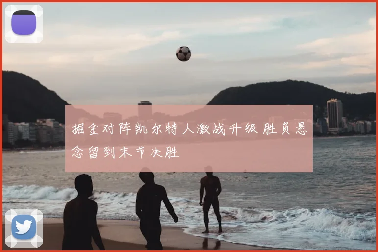 掘金对阵凯尔特人激战升级 胜负悬念留到末节决胜