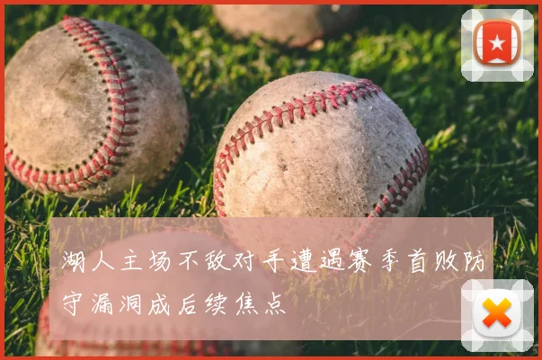 湖人主场不敌对手遭遇赛季首败防守漏洞成后续焦点