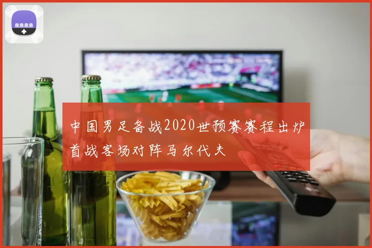 中国男足备战2020世预赛赛程出炉首战客场对阵马尔代夫