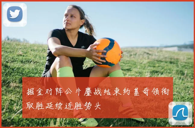 掘金对阵公牛鏖战结束约基奇领衔取胜延续连胜势头