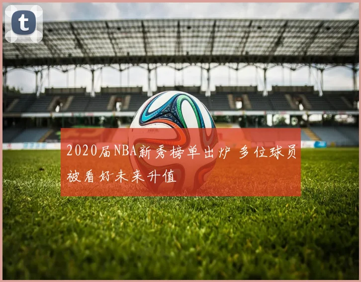 2020届NBA新秀榜单出炉 多位球员被看好未来升值