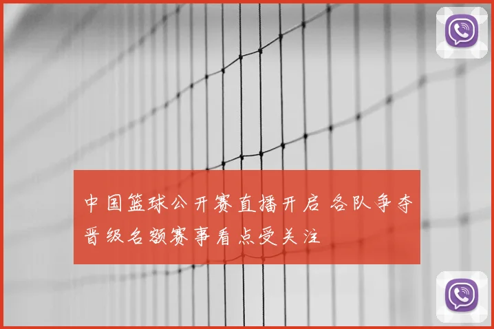 中国篮球公开赛直播开启 各队争夺晋级名额赛事看点受关注