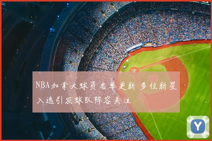 NBA加拿大球员名单更新 多位新星入选引发球队阵容关注