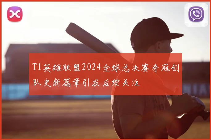 T1英雄联盟2024全球总决赛夺冠创队史新篇章引发后续关注