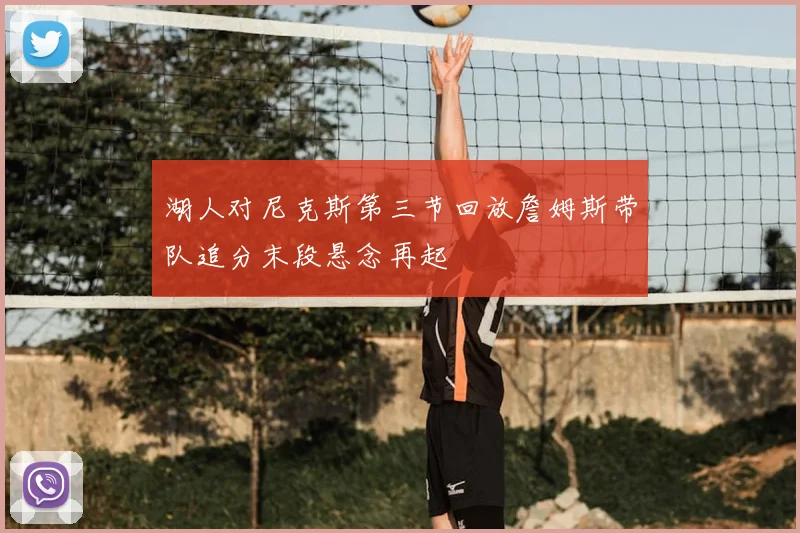 湖人对尼克斯第三节回放詹姆斯带队追分末段悬念再起