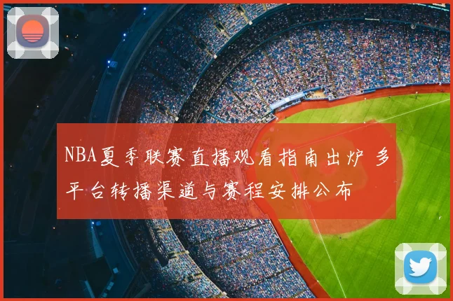 NBA夏季联赛直播观看指南出炉 多平台转播渠道与赛程安排公布