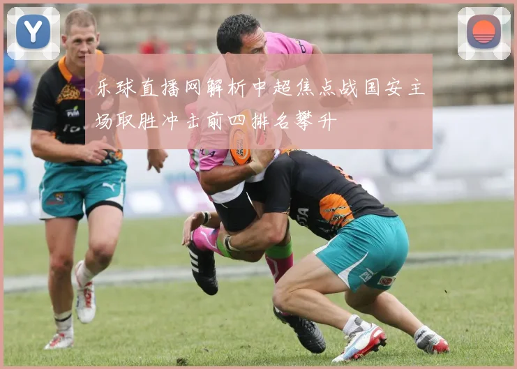 乐球直播网解析中超焦点战国安主场取胜冲击前四排名攀升