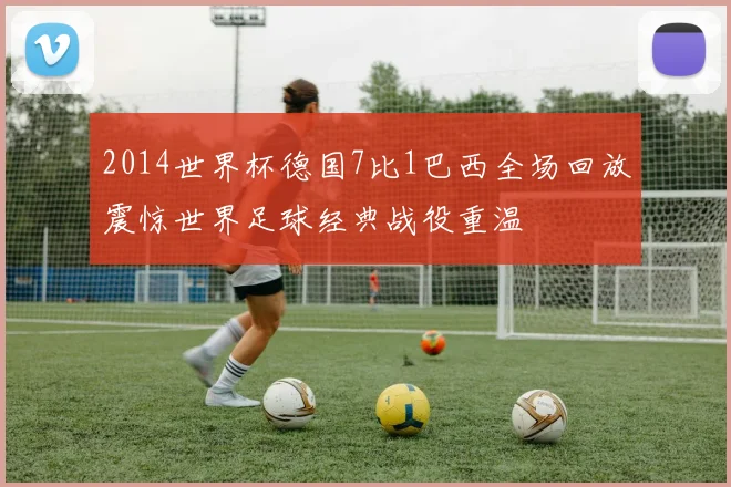 2014世界杯德国7比1巴西全场回放震惊世界足球经典战役重温