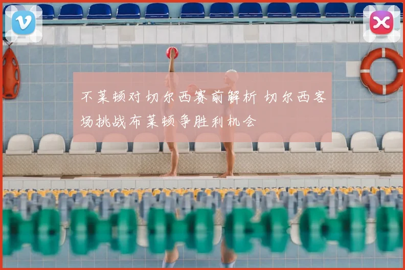 不莱顿对切尔西赛前解析 切尔西客场挑战布莱顿争胜利机会