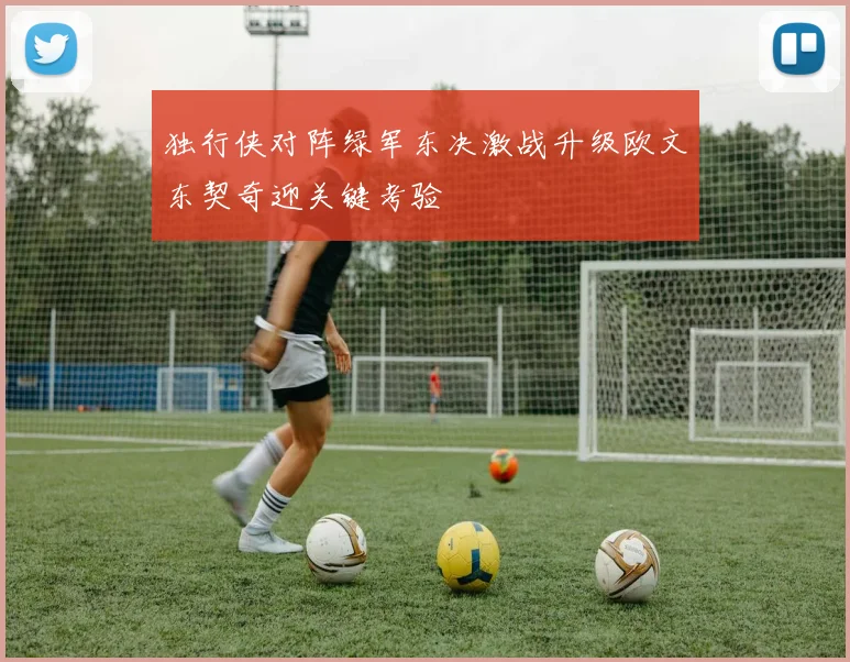独行侠对阵绿军东决激战升级欧文东契奇迎关键考验