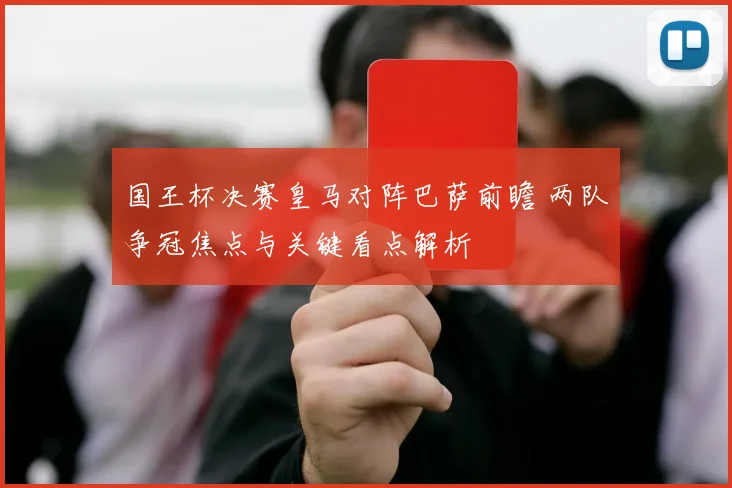 国王杯决赛皇马对阵巴萨前瞻 两队争冠焦点与关键看点解析