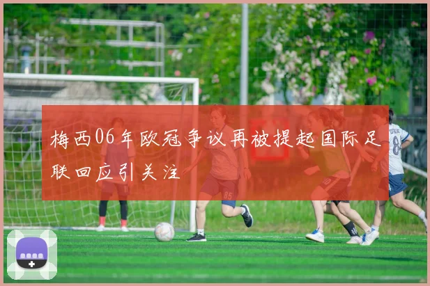 梅西06年欧冠争议再被提起国际足联回应引关注