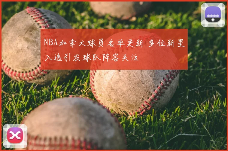 NBA加拿大球员名单更新 多位新星入选引发球队阵容关注