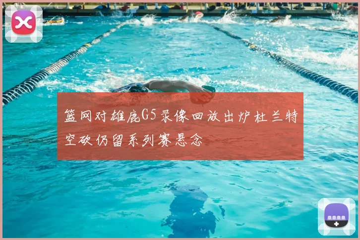 篮网对雄鹿G5录像回放出炉杜兰特空砍仍留系列赛悬念