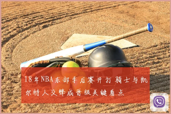 18年NBA东部季后赛开打 骑士与凯尔特人交锋成晋级关键看点