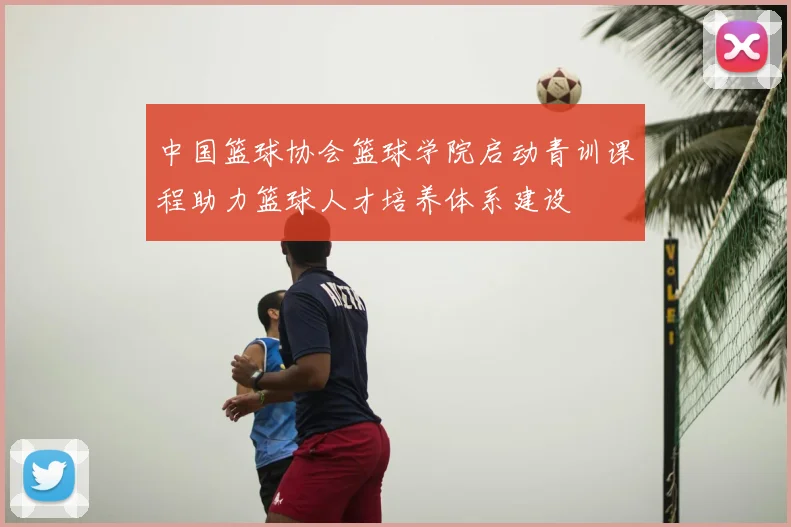 中国篮球协会篮球学院启动青训课程助力篮球人才培养体系建设