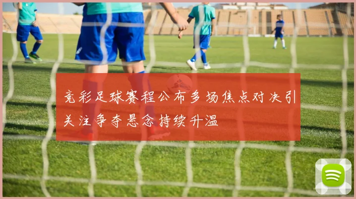 竞彩足球赛程公布多场焦点对决引关注争夺悬念持续升温