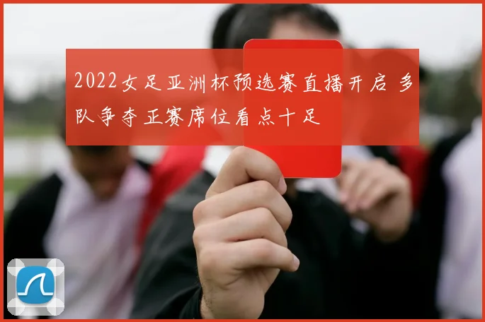 2022女足亚洲杯预选赛直播开启 多队争夺正赛席位看点十足