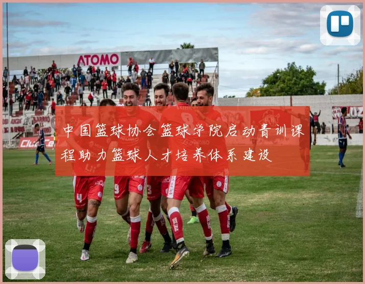 中国篮球协会篮球学院启动青训课程助力篮球人才培养体系建设