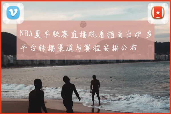 NBA夏季联赛直播观看指南出炉 多平台转播渠道与赛程安排公布