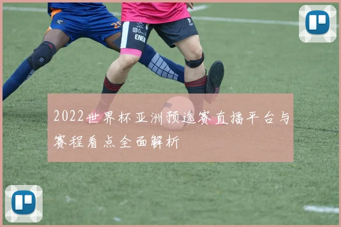 2022世界杯亚洲预选赛直播平台与赛程看点全面解析