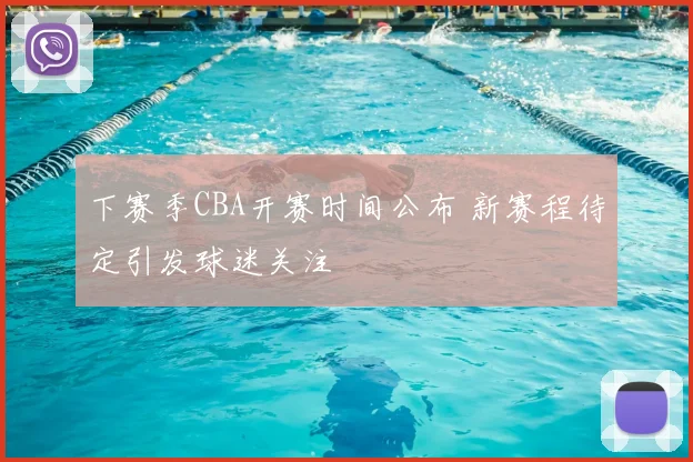 下赛季CBA开赛时间公布 新赛程待定引发球迷关注