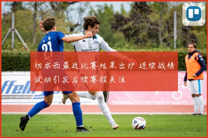 切尔西最近比赛结果出炉 连续战绩波动引发后续赛程关注