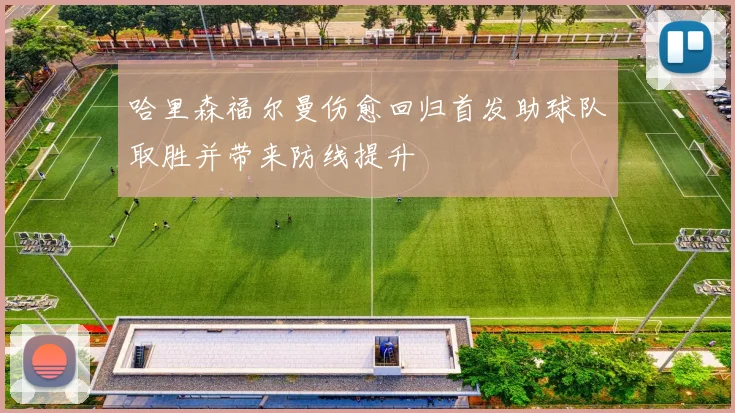 哈里森福尔曼伤愈回归首发助球队取胜并带来防线提升