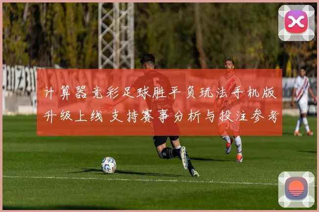 计算器竞彩足球胜平负玩法手机版升级上线 支持赛事分析与投注参考