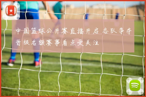 中国篮球公开赛直播开启 各队争夺晋级名额赛事看点受关注
