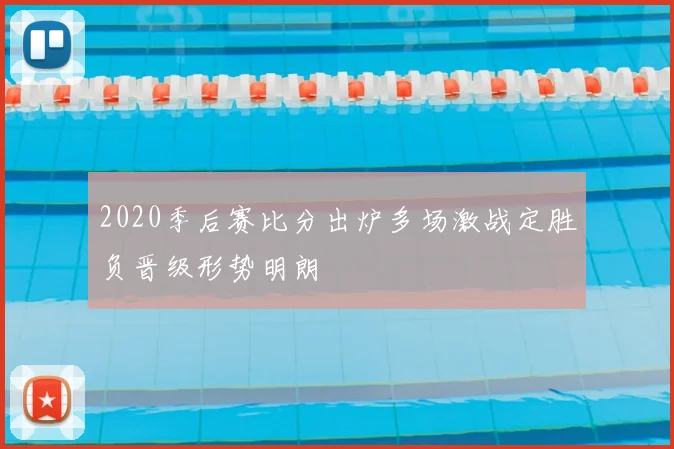 2020季后赛比分出炉多场激战定胜负晋级形势明朗