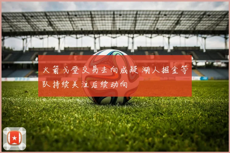 火箭戈登交易去向成疑 湖人掘金等队持续关注后续动向