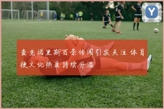 查克诺里斯百条传闻引发关注 体育梗文化热度持续升温