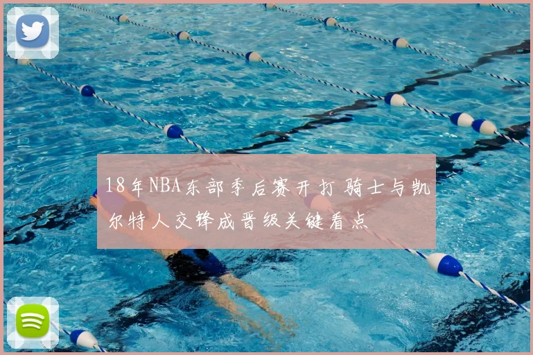 18年NBA东部季后赛开打 骑士与凯尔特人交锋成晋级关键看点