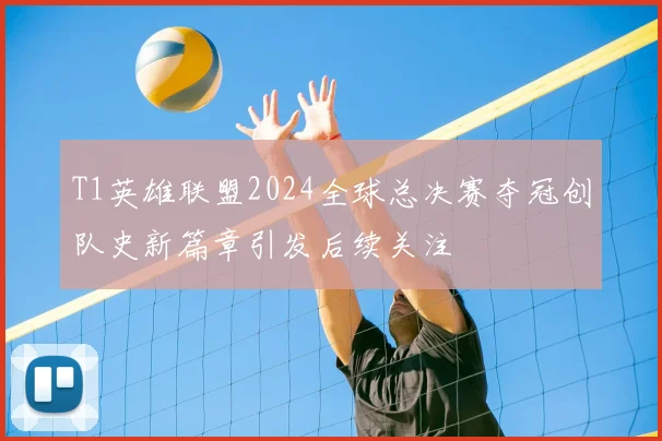 T1英雄联盟2024全球总决赛夺冠创队史新篇章引发后续关注