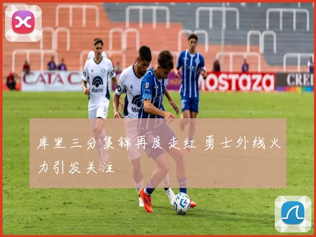 库里三分集锦再度走红 勇士外线火力引发关注