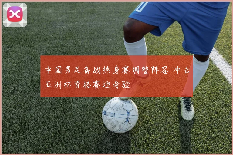 中国男足备战热身赛调整阵容 冲击亚洲杯资格赛迎考验