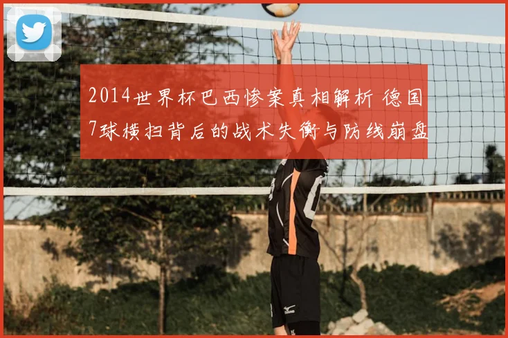 2014世界杯巴西惨案真相解析 德国7球横扫背后的战术失衡与防线崩盘