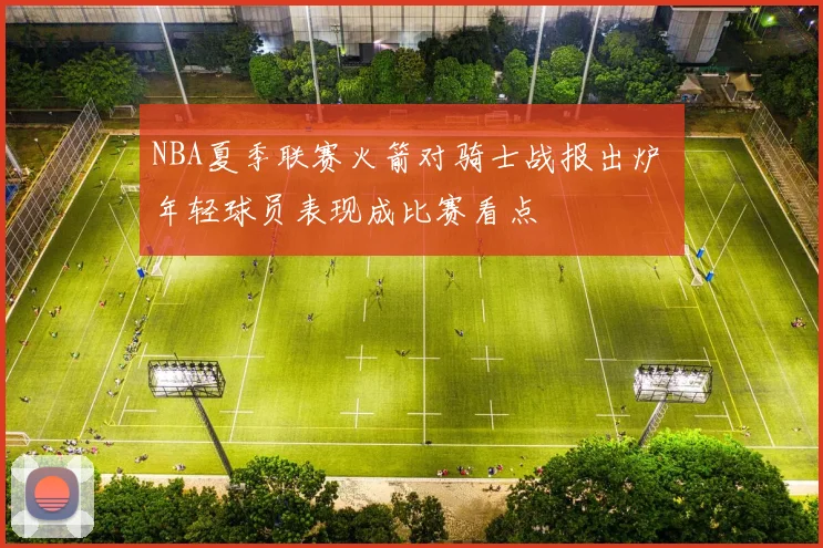 NBA夏季联赛火箭对骑士战报出炉 年轻球员表现成比赛看点