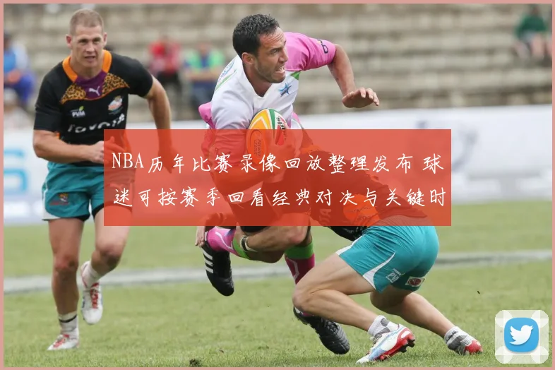 NBA历年比赛录像回放整理发布 球迷可按赛季回看经典对决与关键时刻