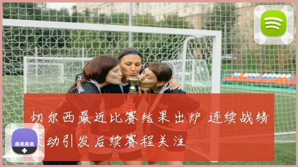 切尔西最近比赛结果出炉 连续战绩波动引发后续赛程关注