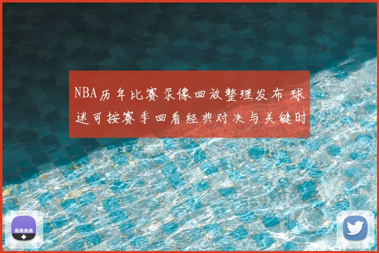 NBA历年比赛录像回放整理发布 球迷可按赛季回看经典对决与关键时刻